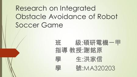 Research on Integrated Obstacle Avoidance of Robot Soccer Game 班 級 : 碩研電機一甲 指導 教授 : 謝銘原 學生 : 洪家信 學號 :MA320203.