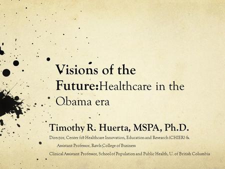 Visions of the Future: Healthcare in the Obama era Timothy R. Huerta, MSPA, Ph.D. Director, Center for Healthcare Innovation, Education and Research (CHIER)