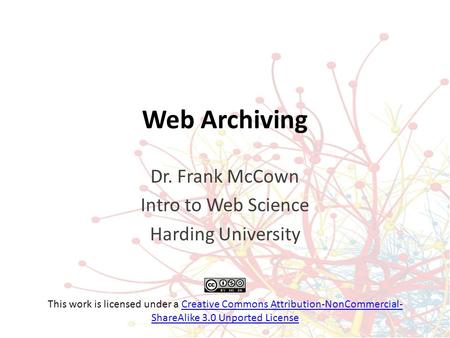 Web Archiving Dr. Frank McCown Intro to Web Science Harding University This work is licensed under a Creative Commons Attribution-NonCommercial- ShareAlike.
