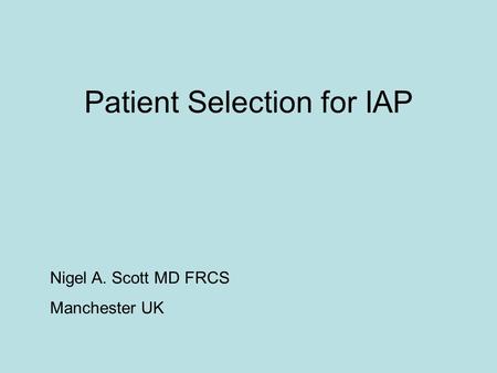 Patient Selection for IAP Nigel A. Scott MD FRCS Manchester UK.