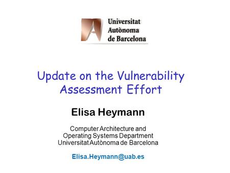1 Update on the Vulnerability Assessment Effort Elisa Heymann Computer Architecture and Operating Systems Department Universitat Autònoma de Barcelona.