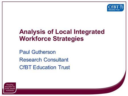 Analysis of Local Integrated Workforce Strategies Paul Gutherson Research Consultant CfBT Education Trust.