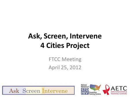 Ask, Screen, Intervene 4 Cities Project FTCC Meeting April 25, 2012.