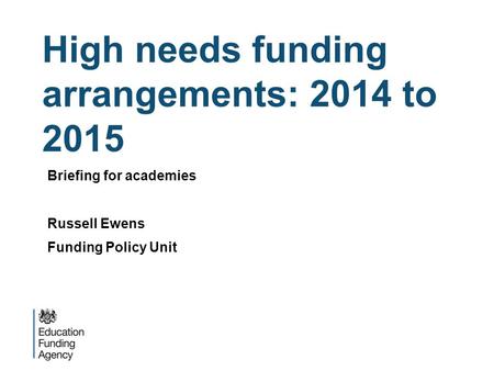 High needs funding arrangements: 2014 to 2015 Briefing for academies Russell Ewens Funding Policy Unit.