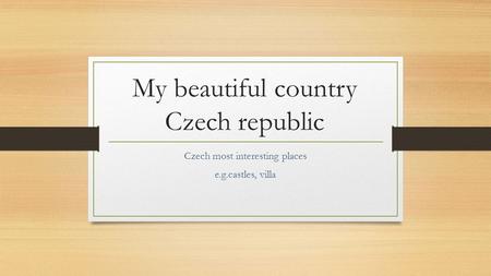 My beautiful country Czech republic Czech most interesting places e.g.castles, villa.