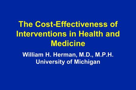 The Cost-Effectiveness of Interventions in Health and Medicine William H. Herman, M.D., M.P.H. University of Michigan.