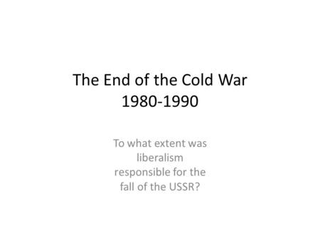 The End of the Cold War 1980-1990 To what extent was liberalism responsible for the fall of the USSR?