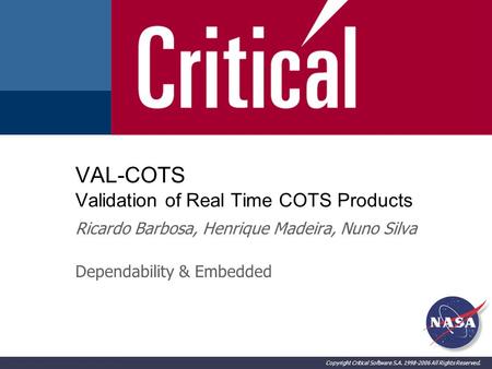 Copyright Critical Software S.A. 1998-2006 All Rights Reserved. VAL-COTS Validation of Real Time COTS Products Ricardo Barbosa, Henrique Madeira, Nuno.