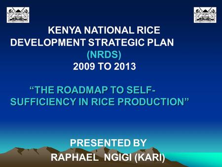 KENYA NATIONAL RICE DEVELOPMENT STRATEGIC PLAN (NRDS) 2009 TO 2013 “THE ROADMAP TO SELF- “THE ROADMAP TO SELF- SUFFICIENCY IN RICE PRODUCTION” PRESENTED.