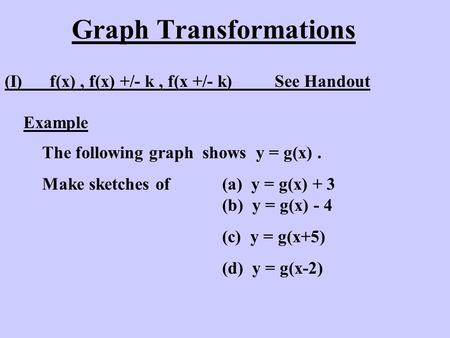 Graph Transformations (I)f(x), f(x) +/- k, f(x +/- k)See Handout Example The following graph shows y = g(x). Make sketches of (a) y = g(x) + 3 (b) y =