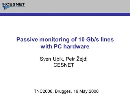 Sven Ubik, Petr Žejdl CESNET TNC2008, Brugges, 19 May 2008 Passive monitoring of 10 Gb/s lines with PC hardware.