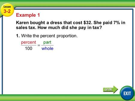 Lesson 1-1 Example 1 3-2 Example 1 Karen bought a dress that cost $32. She paid 7% in sales tax. How much did she pay in tax? 1.Write the percent proportion.