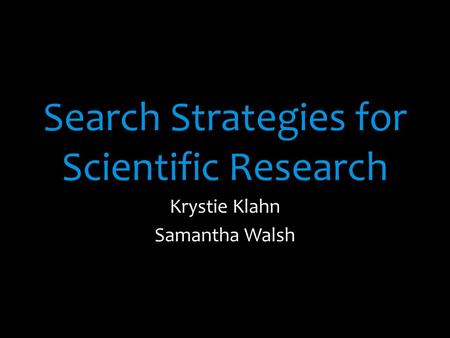 Search Strategies for Scientific Research Krystie Klahn Samantha Walsh.
