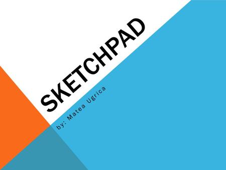 SKETCHPAD by: Matea Ugrica. SKETCHPAD interactive geometry software for exploring Euclidean geometry, algebra, calculus and other areas of mathematics.