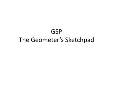 GSP The Geometer’s Sketchpad. Dynamic geometry software can be used in a variety of ways in exploring and learning about the properties of shapes; studying.