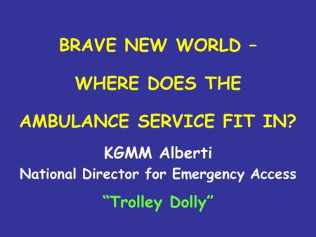 BRAVE NEW WORLD – WHERE DOES THE AMBULANCE SERVICE FIT IN? KGMM Alberti National Director for Emergency Access “Trolley Dolly”