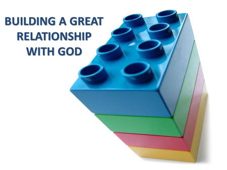 BUILDING A GREAT RELATIONSHIP WITH GOD