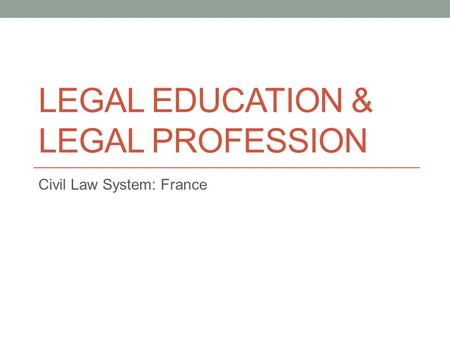 LEGAL EDUCATION & LEGAL PROFESSION Civil Law System: France.