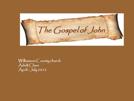 The Gospel of John Williamson County church Adult Class April –July 2012.