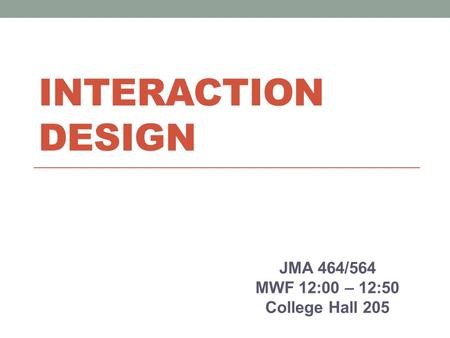 INTERACTION DESIGN JMA 464/564 MWF 12:00 – 12:50 College Hall 205.