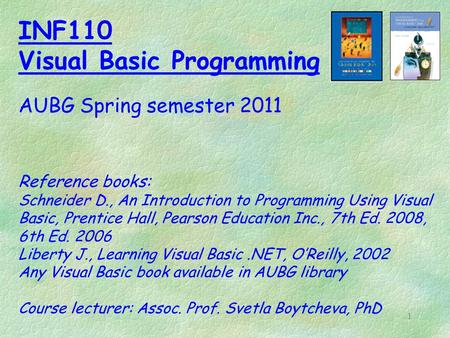 1 INF110 Visual Basic Programming AUBG Spring semester 2011 Reference books: Schneider D., An Introduction to Programming Using Visual Basic, Prentice.
