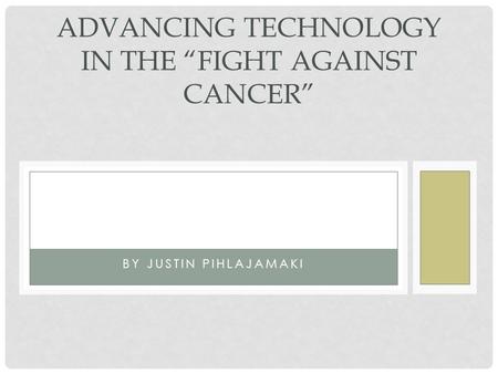 BY JUSTIN PIHLAJAMAKI ADVANCING TECHNOLOGY IN THE “FIGHT AGAINST CANCER”