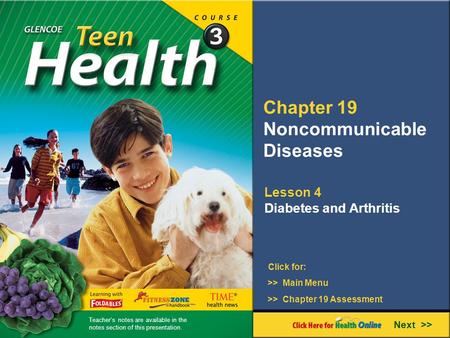 Chapter 19 Noncommunicable Diseases Next >> Click for: Lesson 4 Diabetes and Arthritis >> Main Menu >> Chapter 19 Assessment Teacher’s notes are available.