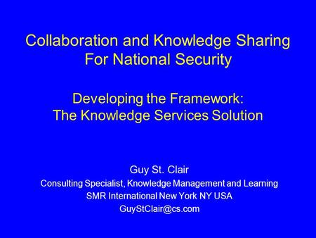 Collaboration and Knowledge Sharing For National Security Developing the Framework: The Knowledge Services Solution Guy St. Clair Consulting Specialist,