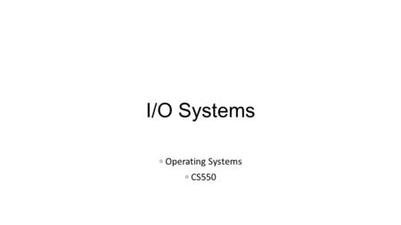 I/O Systems ◦ Operating Systems ◦ CS550. Note:  Based on Operating Systems Concepts by Silberschatz, Galvin, and Gagne  Strongly recommended to read.