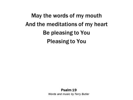 Psalm 19 Words and music by Terry Butler May the words of my mouth And the meditations of my heart Be pleasing to You Pleasing to You.