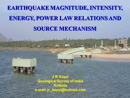 EARTHQUAKE MAGNITUDE, INTENSITY, ENERGY, POWER LAW RELATIONS AND SOURCE MECHANISM J R Kayal Geological Survey of India Kolkata