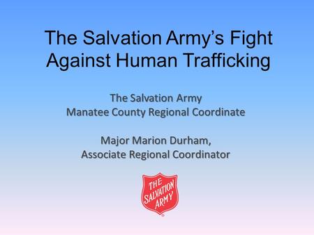 The Salvation Army’s Fight Against Human Trafficking The Salvation Army Manatee County Regional Coordinate Major Marion Durham, Associate Regional Coordinator.