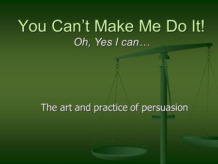 You Can’t Make Me Do It! The art and practice of persuasion Oh, Yes I can…