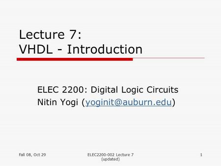 Fall 08, Oct 29ELEC2200-002 Lecture 7 (updated) 1 Lecture 7: VHDL - Introduction ELEC 2200: Digital Logic Circuits Nitin Yogi