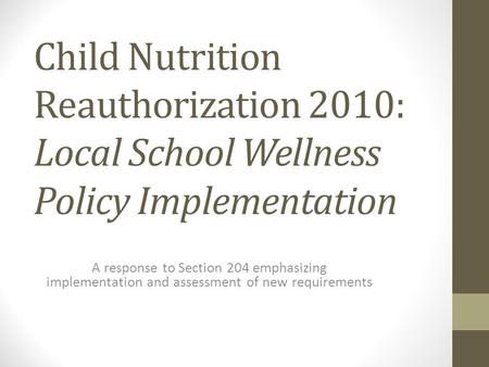 Child Nutrition Reauthorization 2010: Local School Wellness Policy Implementation A response to Section 204 emphasizing implementation and assessment of.