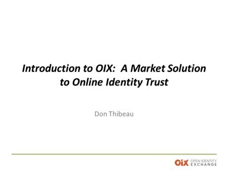 Introduction to OIX: A Market Solution to Online Identity Trust Don Thibeau.