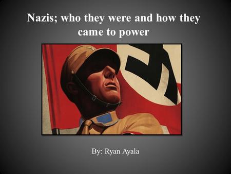Nazis; who they were and how they came to power By: Ryan Ayala.