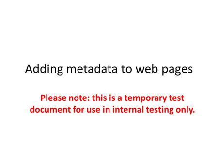 Adding metadata to web pages Please note: this is a temporary test document for use in internal testing only.