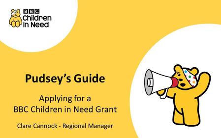 Pudsey’s Guide Applying for a BBC Children in Need Grant Clare Cannock - Regional Manager.
