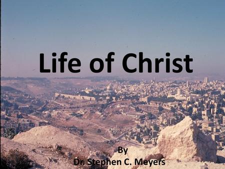 Life of Christ By Dr. Stephen C. Meyers. Life of Christ Birth Early Years Ministry Passion week.