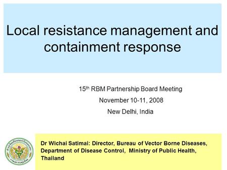 1 Local resistance management and containment response Dr Wichai Satimai: Director, Bureau of Vector Borne Diseases, Department of Disease Control, Ministry.