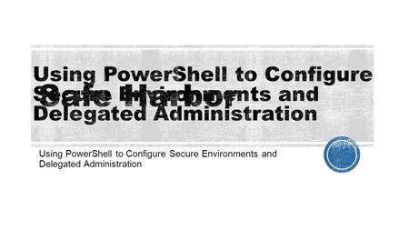Using PowerShell to Configure Secure Environments and Delegated Administration.
