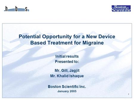 1 Potential Opportunity for a New Device Based Treatment for Migraine Initial results Presented to: Mr. Gill, Jagjit Mr. Khalid Ishaque Boston Scientific.