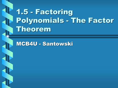 1.5 - Factoring Polynomials - The Factor Theorem MCB4U - Santowski.