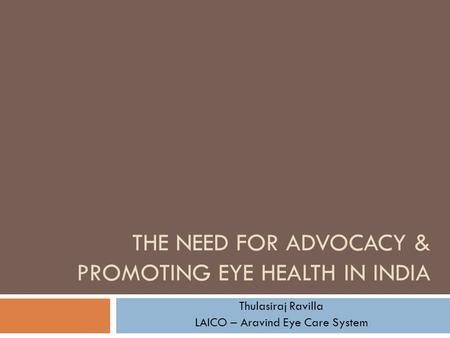 THE NEED FOR ADVOCACY & PROMOTING EYE HEALTH IN INDIA Thulasiraj Ravilla LAICO – Aravind Eye Care System.