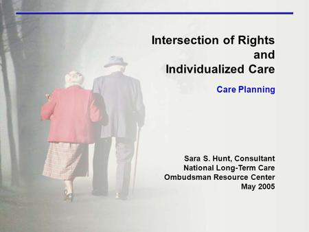 Care Planning Intersection of Rights and Individualized Care Sara S. Hunt, Consultant National Long-Term Care Ombudsman Resource Center May 2005.