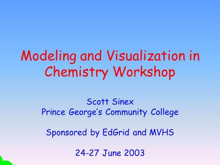 Modeling and Visualization in Chemistry Workshop Scott Sinex Prince George’s Community College Sponsored by EdGrid and MVHS 24-27 June 2003.