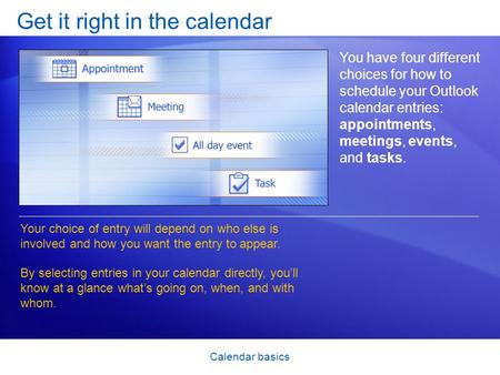 Calendar basics Get it right in the calendar You have four different choices for how to schedule your Outlook calendar entries: appointments, meetings,
