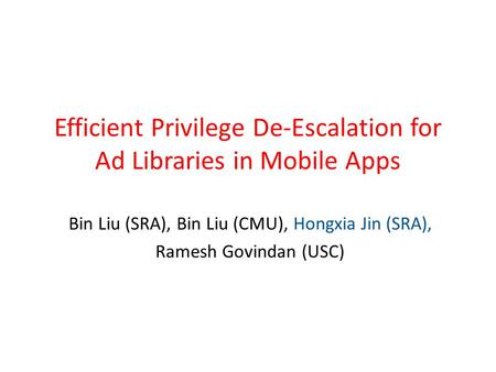 Efficient Privilege De-Escalation for Ad Libraries in Mobile Apps Bin Liu (SRA), Bin Liu (CMU), Hongxia Jin (SRA), Ramesh Govindan (USC)