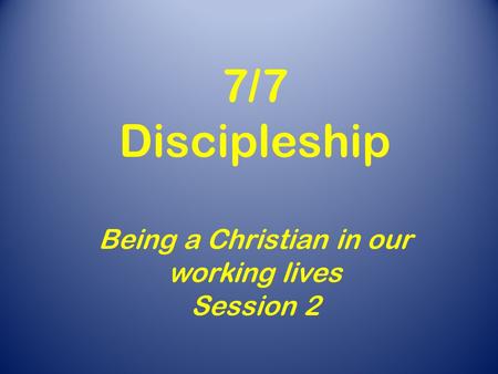 7/7 Discipleship Being a Christian in our working lives Session 2.